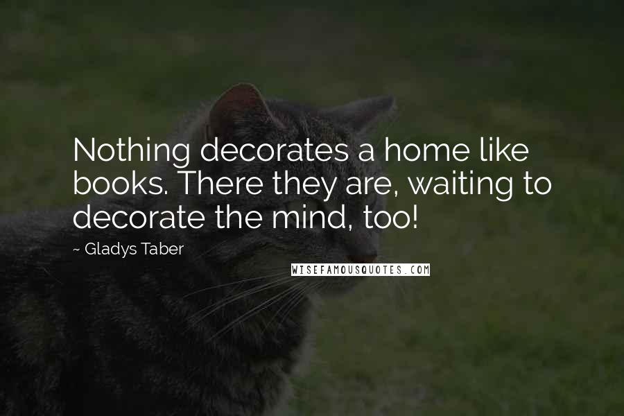 Gladys Taber Quotes: Nothing decorates a home like books. There they are, waiting to decorate the mind, too!