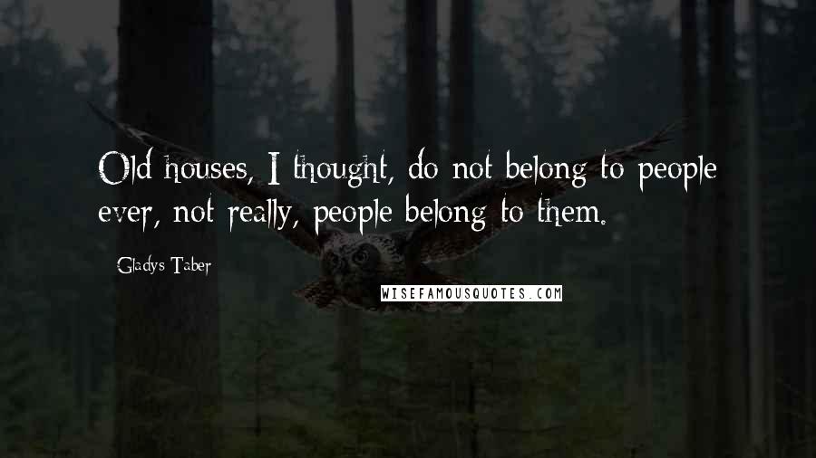 Gladys Taber Quotes: Old houses, I thought, do not belong to people ever, not really, people belong to them.