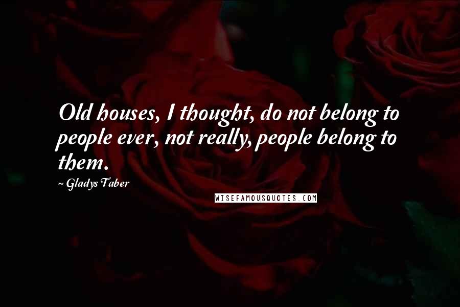 Gladys Taber Quotes: Old houses, I thought, do not belong to people ever, not really, people belong to them.