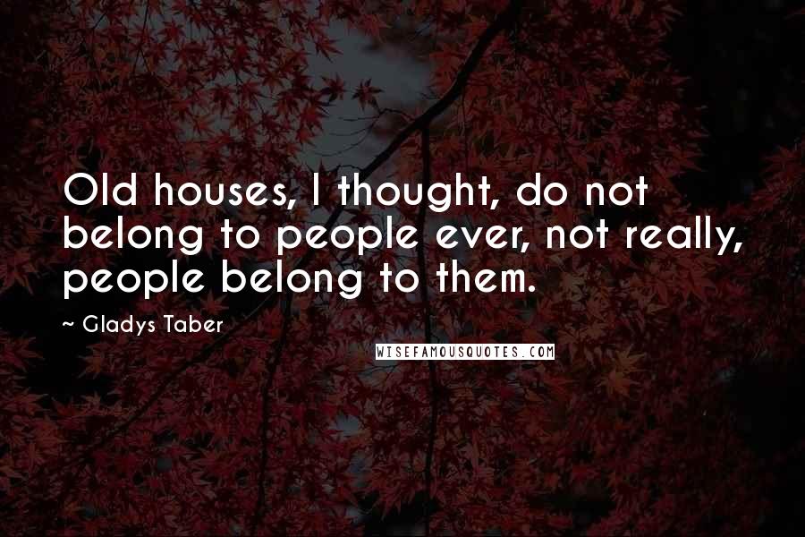 Gladys Taber Quotes: Old houses, I thought, do not belong to people ever, not really, people belong to them.