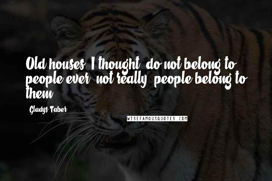 Gladys Taber Quotes: Old houses, I thought, do not belong to people ever, not really, people belong to them.