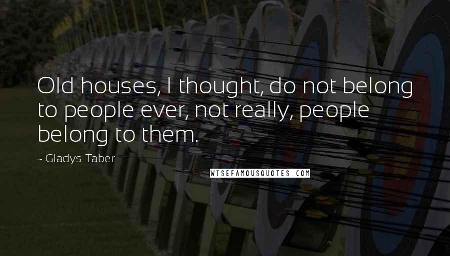 Gladys Taber Quotes: Old houses, I thought, do not belong to people ever, not really, people belong to them.