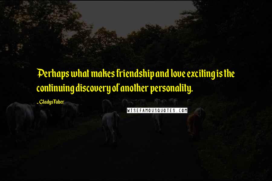 Gladys Taber Quotes: Perhaps what makes friendship and love exciting is the continuing discovery of another personality.