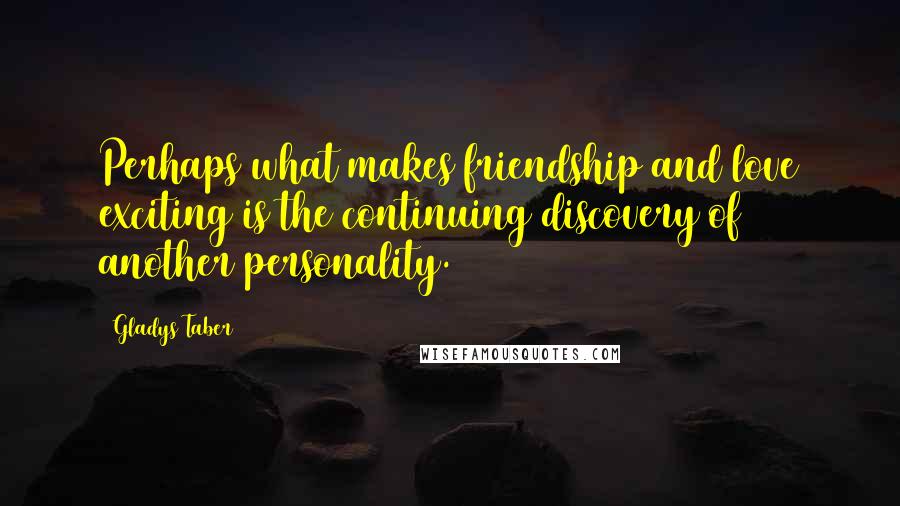 Gladys Taber Quotes: Perhaps what makes friendship and love exciting is the continuing discovery of another personality.