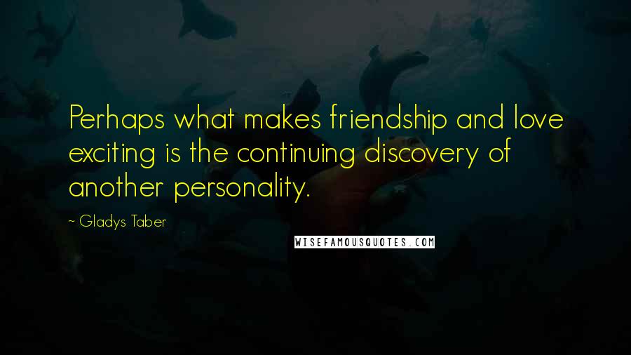 Gladys Taber Quotes: Perhaps what makes friendship and love exciting is the continuing discovery of another personality.