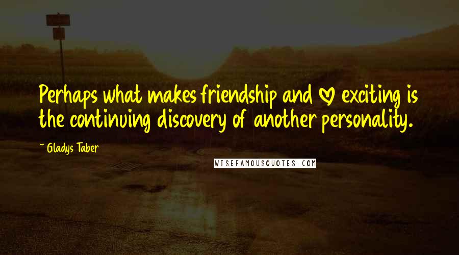 Gladys Taber Quotes: Perhaps what makes friendship and love exciting is the continuing discovery of another personality.