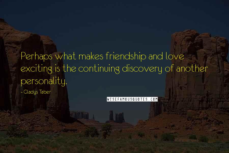 Gladys Taber Quotes: Perhaps what makes friendship and love exciting is the continuing discovery of another personality.