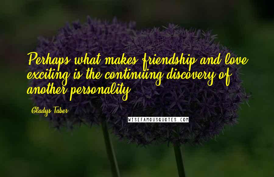 Gladys Taber Quotes: Perhaps what makes friendship and love exciting is the continuing discovery of another personality.