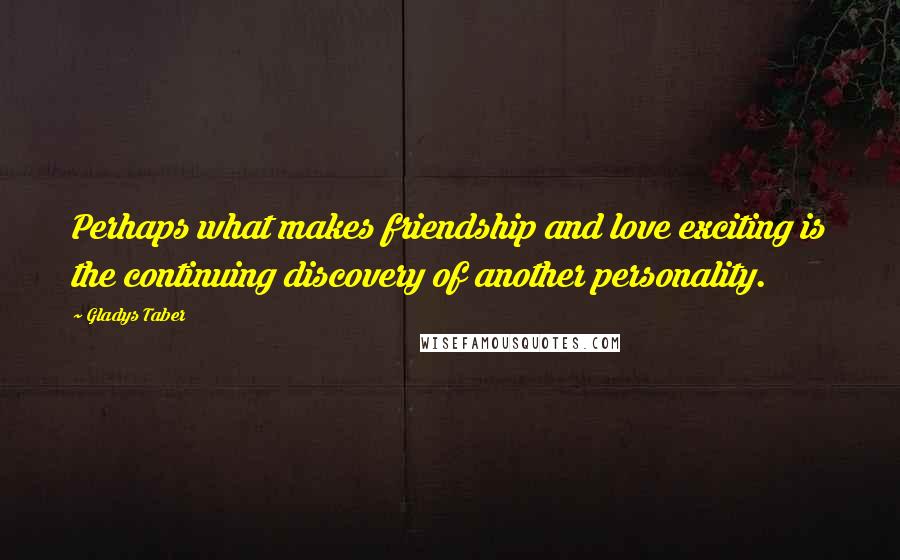 Gladys Taber Quotes: Perhaps what makes friendship and love exciting is the continuing discovery of another personality.