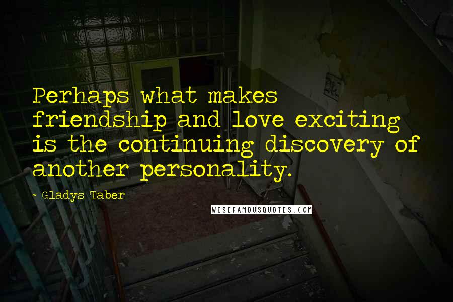 Gladys Taber Quotes: Perhaps what makes friendship and love exciting is the continuing discovery of another personality.