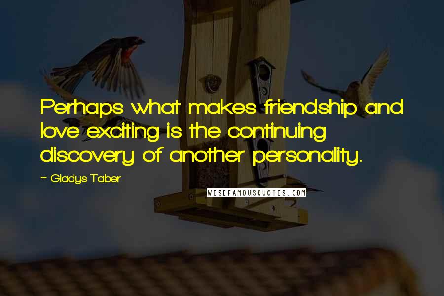 Gladys Taber Quotes: Perhaps what makes friendship and love exciting is the continuing discovery of another personality.