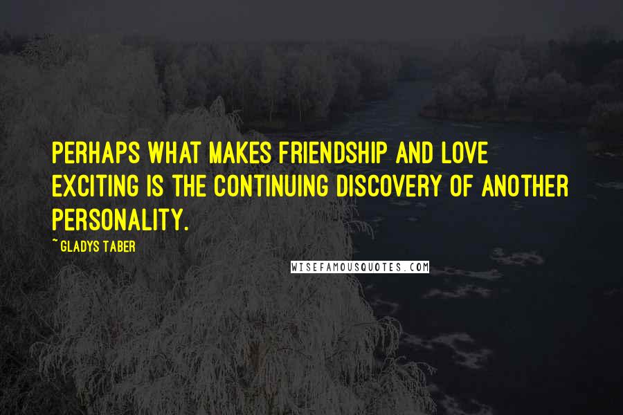 Gladys Taber Quotes: Perhaps what makes friendship and love exciting is the continuing discovery of another personality.