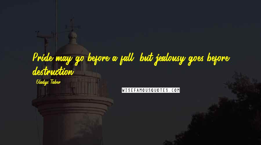 Gladys Taber Quotes: Pride may go before a fall, but jealousy goes before destruction.