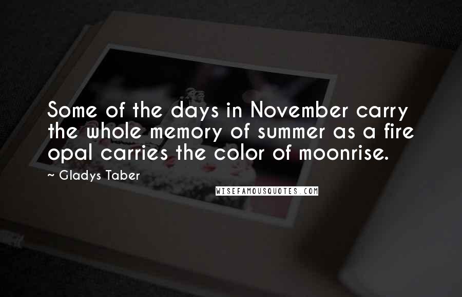 Gladys Taber Quotes: Some of the days in November carry the whole memory of summer as a fire opal carries the color of moonrise.