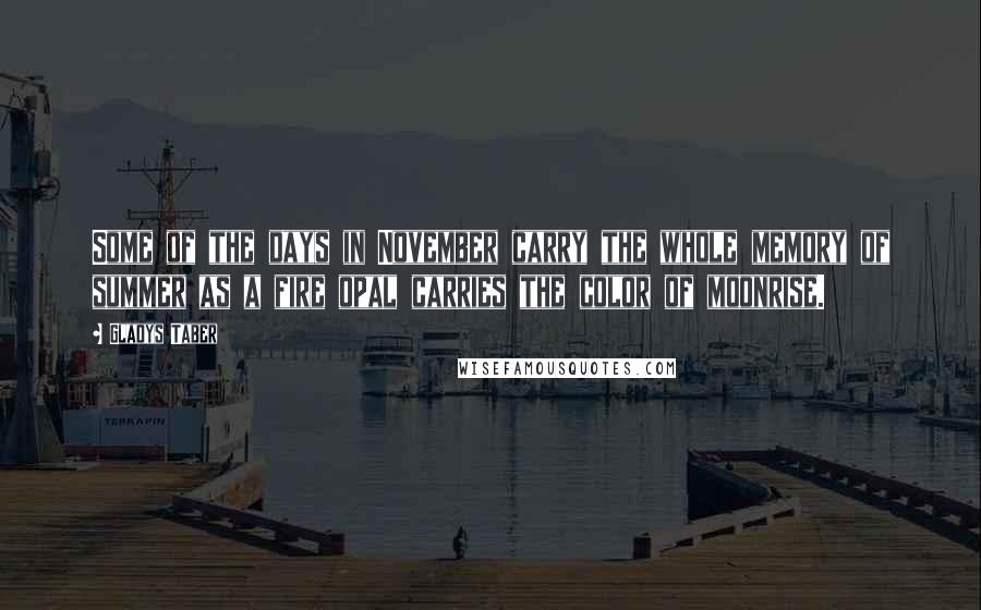 Gladys Taber Quotes: Some of the days in November carry the whole memory of summer as a fire opal carries the color of moonrise.