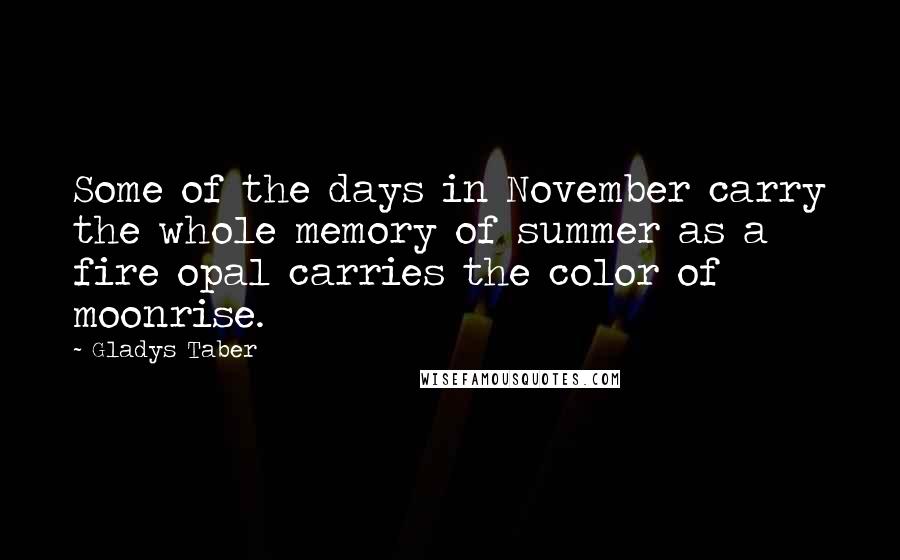 Gladys Taber Quotes: Some of the days in November carry the whole memory of summer as a fire opal carries the color of moonrise.