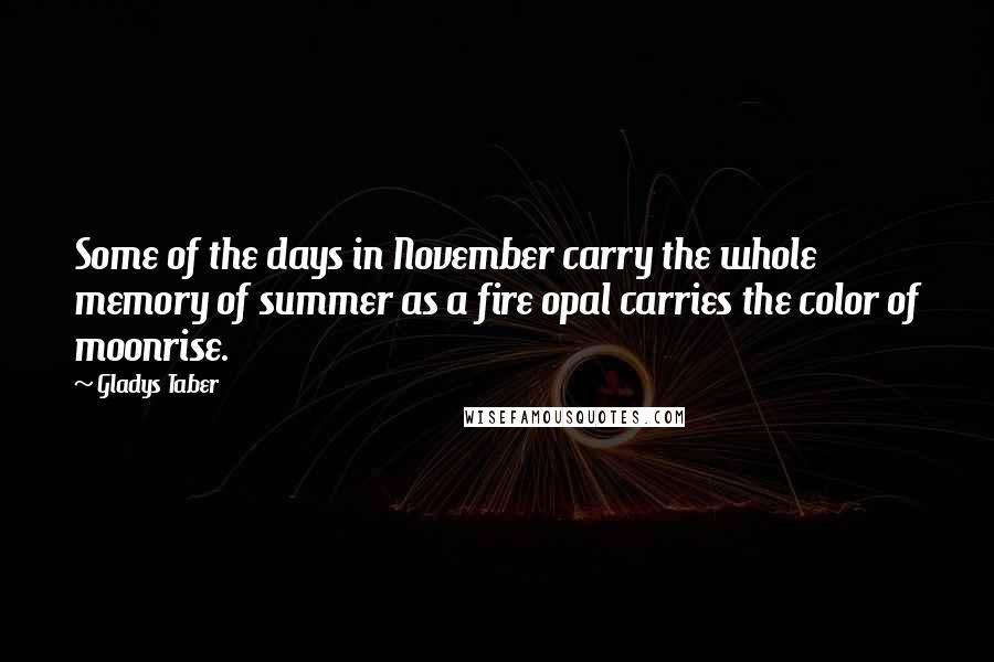 Gladys Taber Quotes: Some of the days in November carry the whole memory of summer as a fire opal carries the color of moonrise.