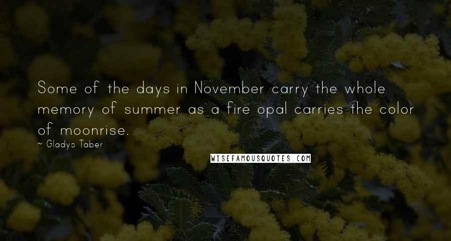 Gladys Taber Quotes: Some of the days in November carry the whole memory of summer as a fire opal carries the color of moonrise.