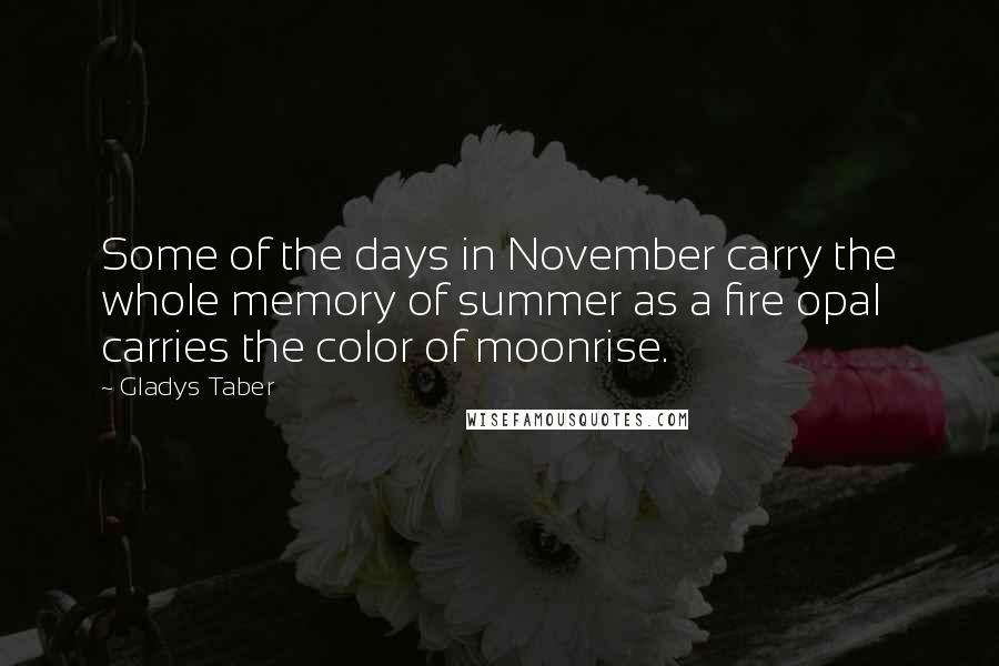 Gladys Taber Quotes: Some of the days in November carry the whole memory of summer as a fire opal carries the color of moonrise.