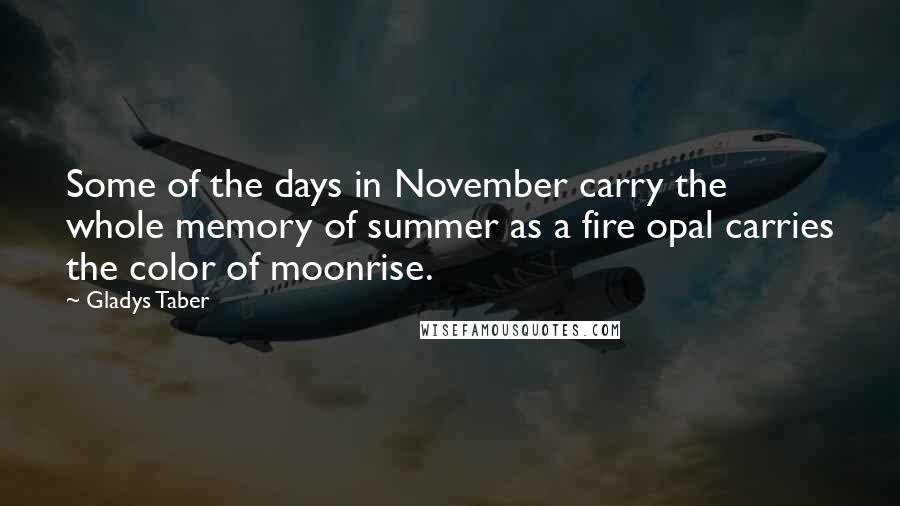 Gladys Taber Quotes: Some of the days in November carry the whole memory of summer as a fire opal carries the color of moonrise.