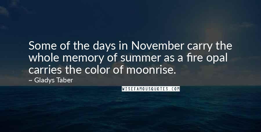 Gladys Taber Quotes: Some of the days in November carry the whole memory of summer as a fire opal carries the color of moonrise.