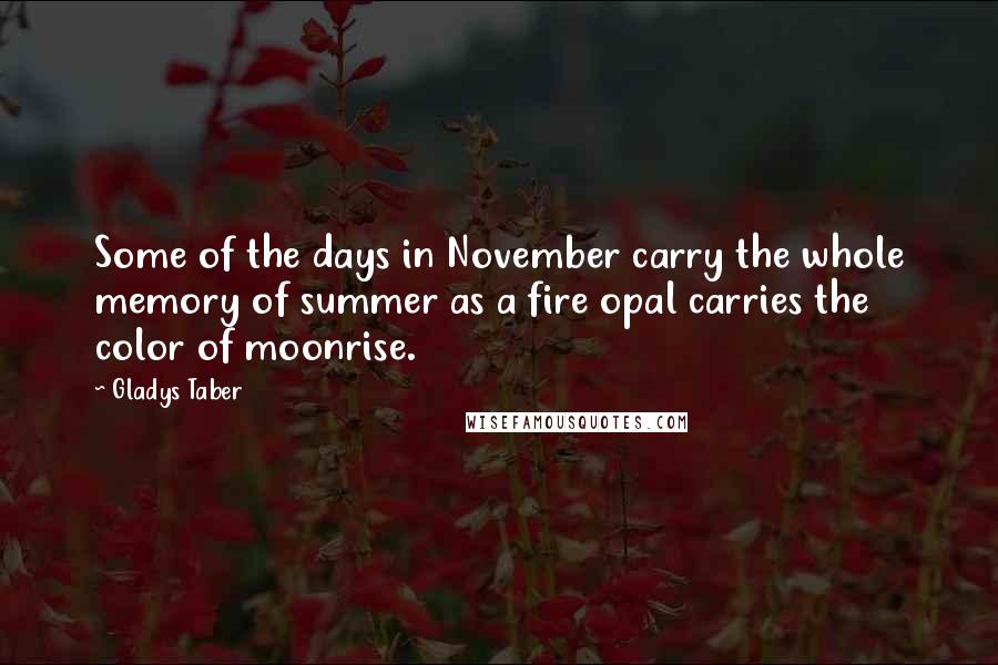 Gladys Taber Quotes: Some of the days in November carry the whole memory of summer as a fire opal carries the color of moonrise.