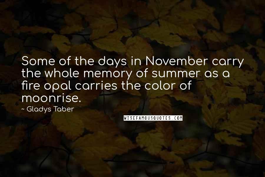 Gladys Taber Quotes: Some of the days in November carry the whole memory of summer as a fire opal carries the color of moonrise.