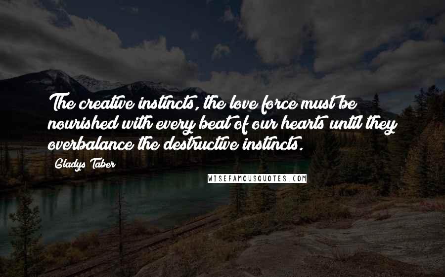 Gladys Taber Quotes: The creative instincts, the love force must be nourished with every beat of our hearts until they overbalance the destructive instincts.