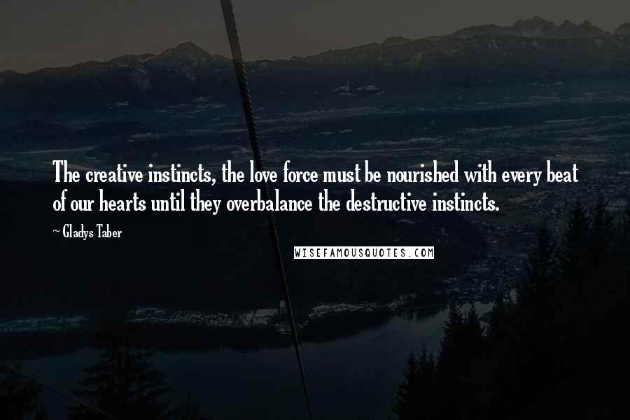 Gladys Taber Quotes: The creative instincts, the love force must be nourished with every beat of our hearts until they overbalance the destructive instincts.