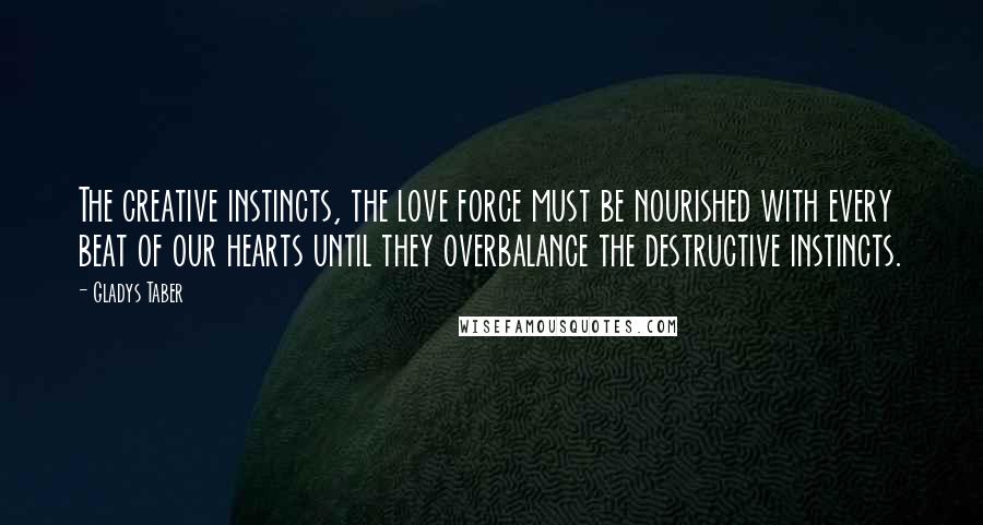 Gladys Taber Quotes: The creative instincts, the love force must be nourished with every beat of our hearts until they overbalance the destructive instincts.