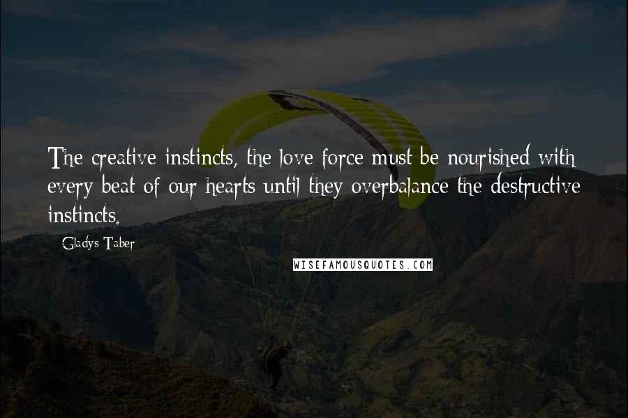 Gladys Taber Quotes: The creative instincts, the love force must be nourished with every beat of our hearts until they overbalance the destructive instincts.