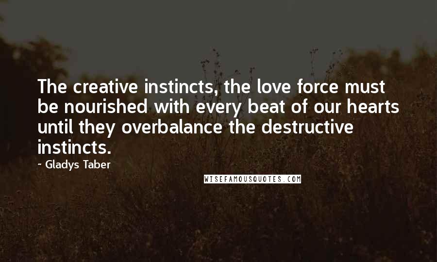 Gladys Taber Quotes: The creative instincts, the love force must be nourished with every beat of our hearts until they overbalance the destructive instincts.