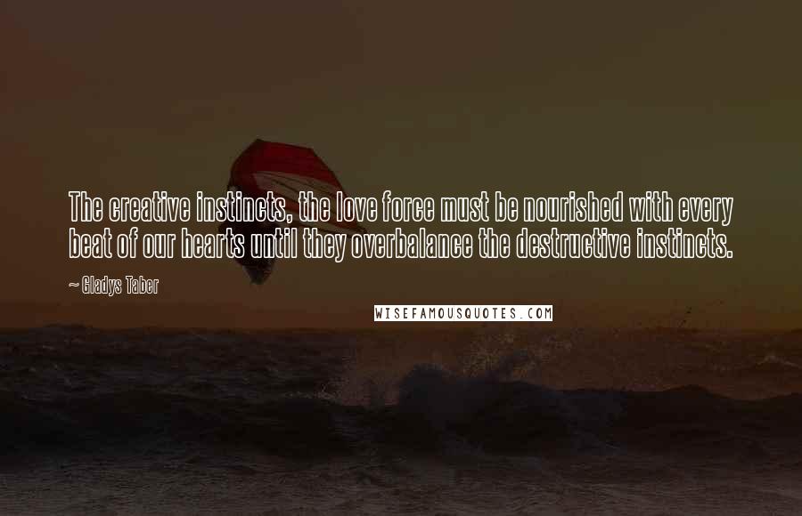 Gladys Taber Quotes: The creative instincts, the love force must be nourished with every beat of our hearts until they overbalance the destructive instincts.