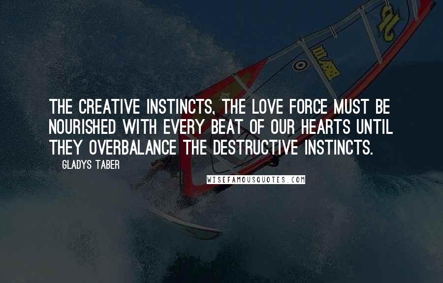 Gladys Taber Quotes: The creative instincts, the love force must be nourished with every beat of our hearts until they overbalance the destructive instincts.