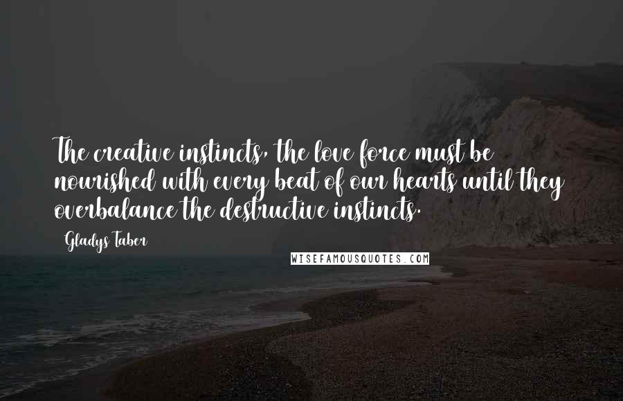 Gladys Taber Quotes: The creative instincts, the love force must be nourished with every beat of our hearts until they overbalance the destructive instincts.