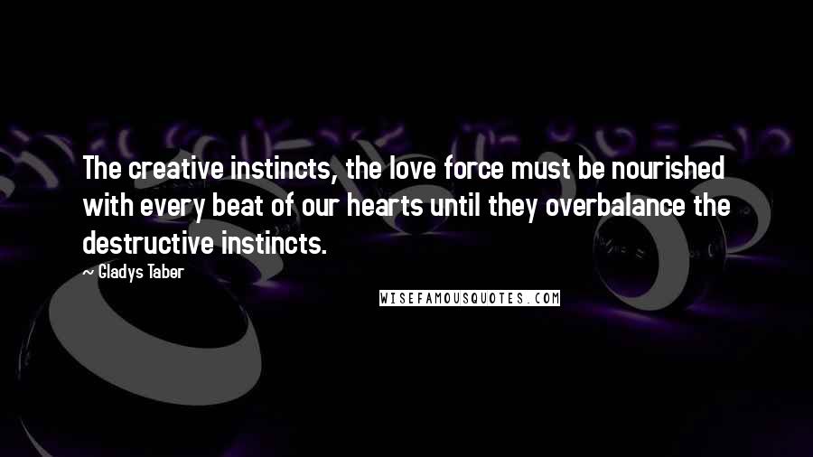 Gladys Taber Quotes: The creative instincts, the love force must be nourished with every beat of our hearts until they overbalance the destructive instincts.