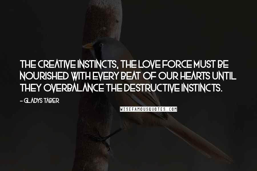 Gladys Taber Quotes: The creative instincts, the love force must be nourished with every beat of our hearts until they overbalance the destructive instincts.