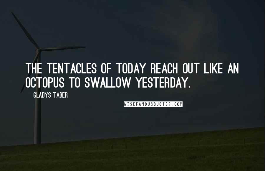 Gladys Taber Quotes: The tentacles of today reach out like an octopus to swallow yesterday.