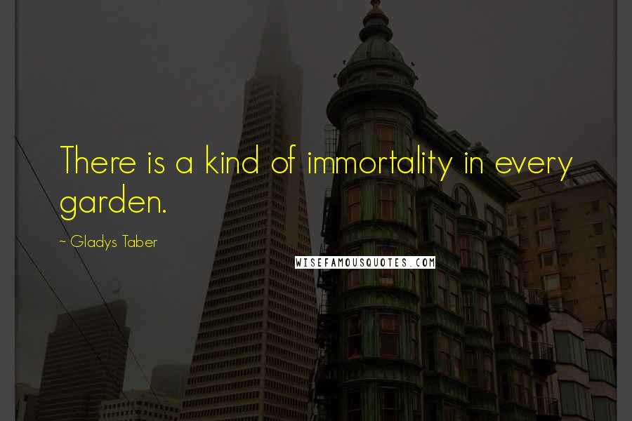Gladys Taber Quotes: There is a kind of immortality in every garden.