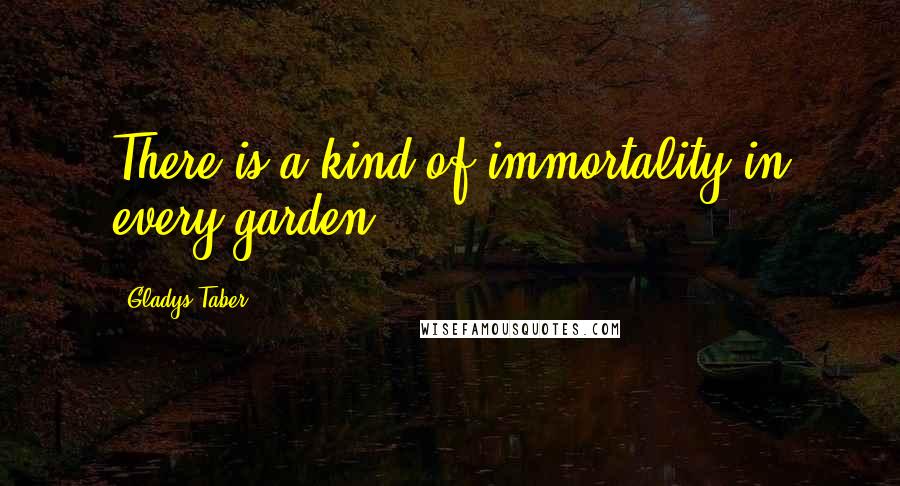 Gladys Taber Quotes: There is a kind of immortality in every garden.