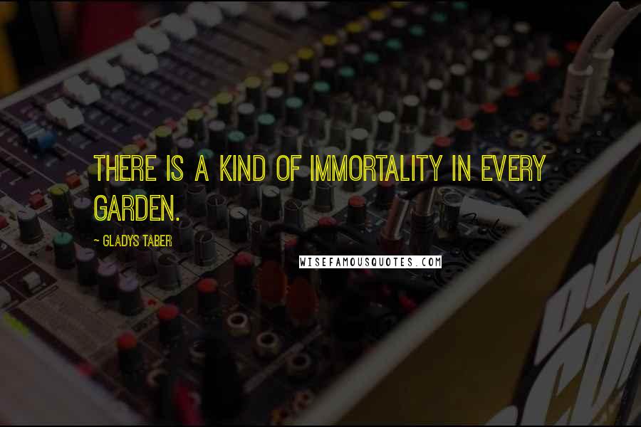 Gladys Taber Quotes: There is a kind of immortality in every garden.