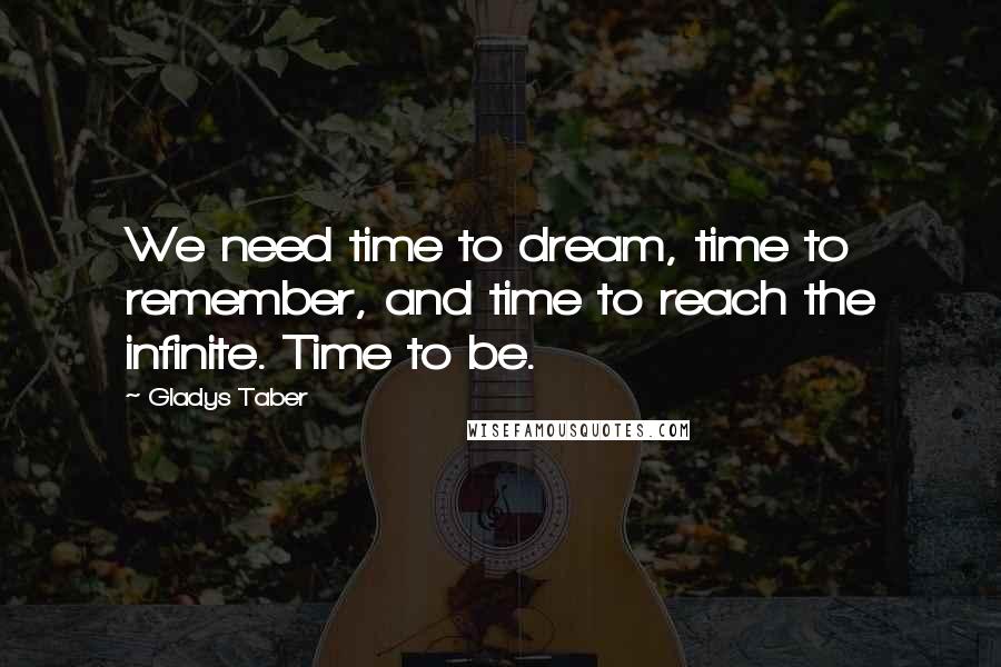 Gladys Taber Quotes: We need time to dream, time to remember, and time to reach the infinite. Time to be.