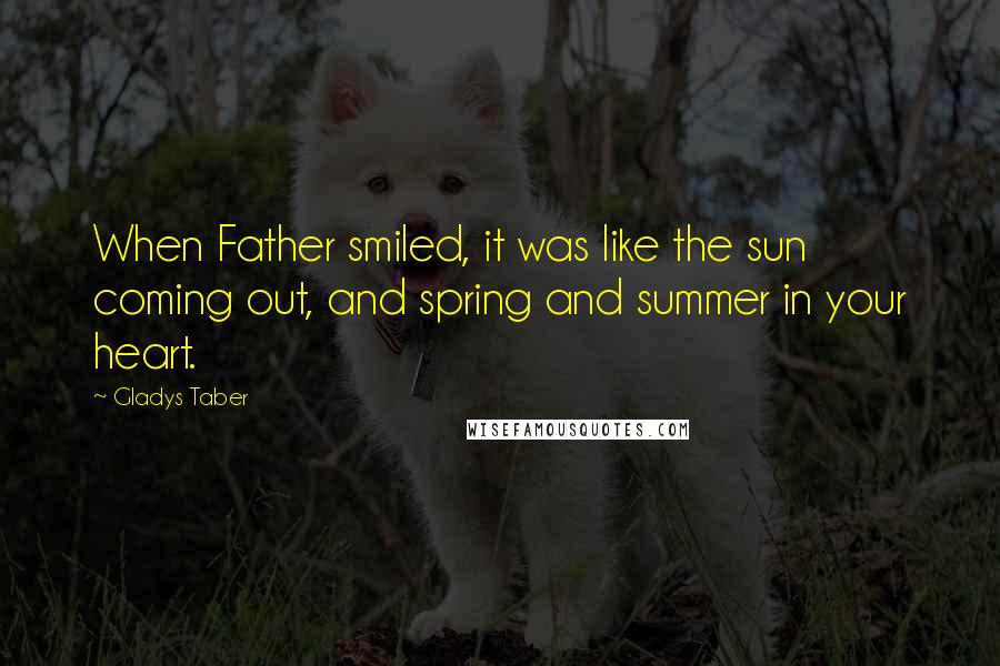 Gladys Taber Quotes: When Father smiled, it was like the sun coming out, and spring and summer in your heart.