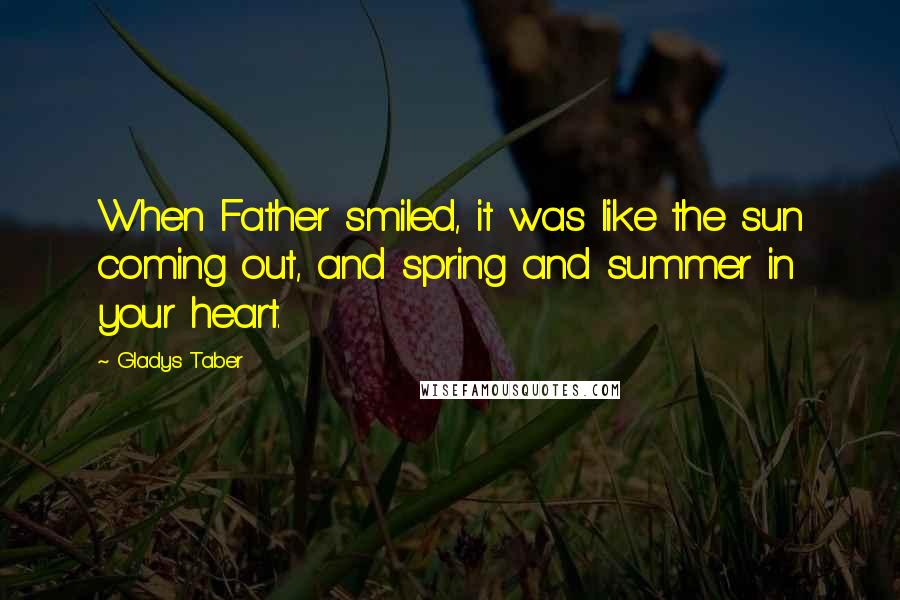 Gladys Taber Quotes: When Father smiled, it was like the sun coming out, and spring and summer in your heart.