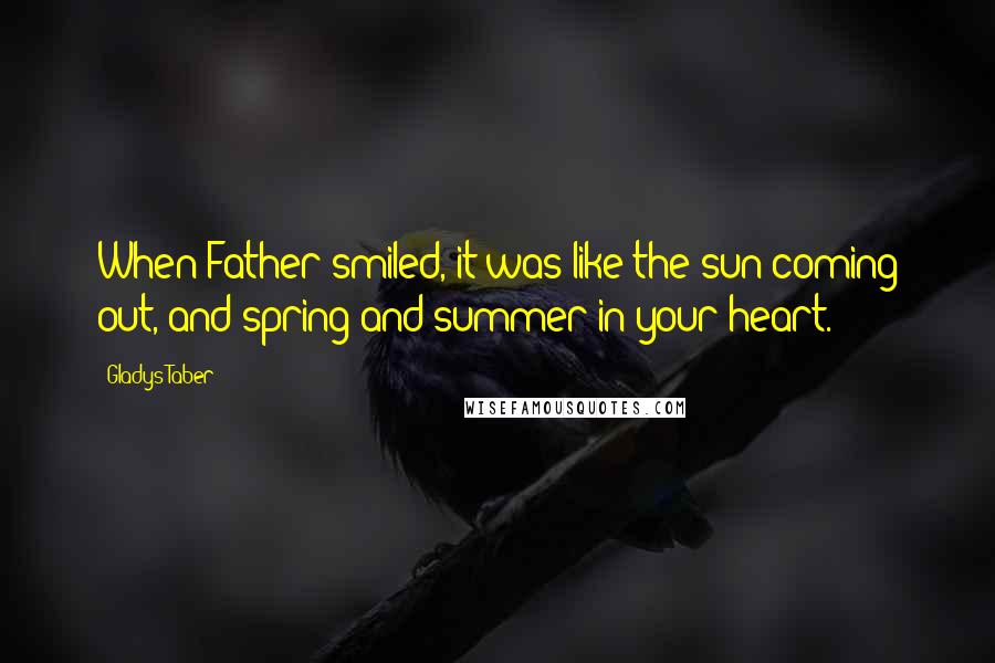 Gladys Taber Quotes: When Father smiled, it was like the sun coming out, and spring and summer in your heart.