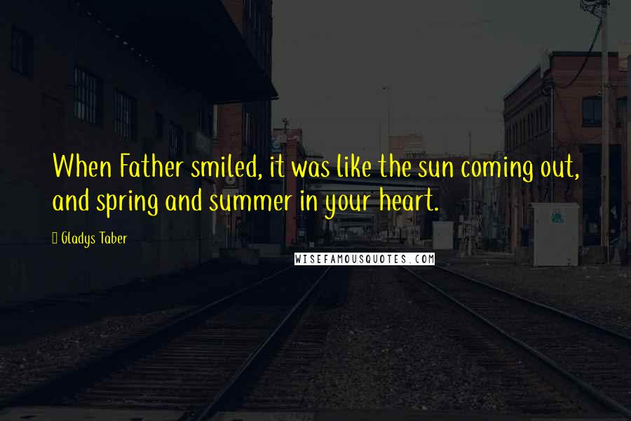 Gladys Taber Quotes: When Father smiled, it was like the sun coming out, and spring and summer in your heart.