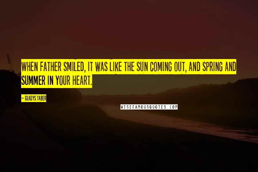 Gladys Taber Quotes: When Father smiled, it was like the sun coming out, and spring and summer in your heart.