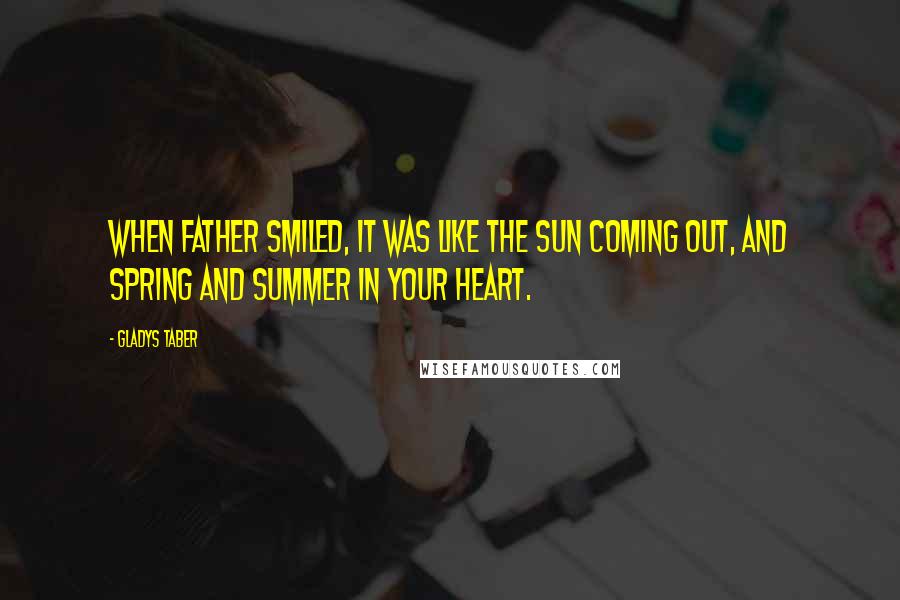 Gladys Taber Quotes: When Father smiled, it was like the sun coming out, and spring and summer in your heart.