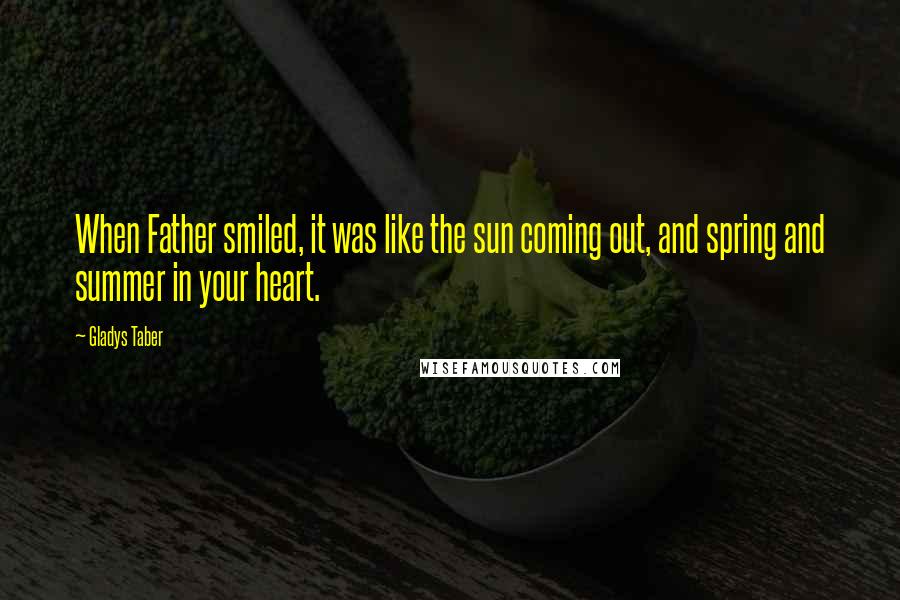 Gladys Taber Quotes: When Father smiled, it was like the sun coming out, and spring and summer in your heart.