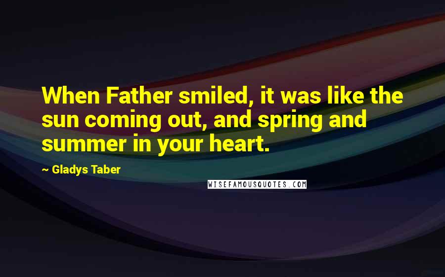 Gladys Taber Quotes: When Father smiled, it was like the sun coming out, and spring and summer in your heart.